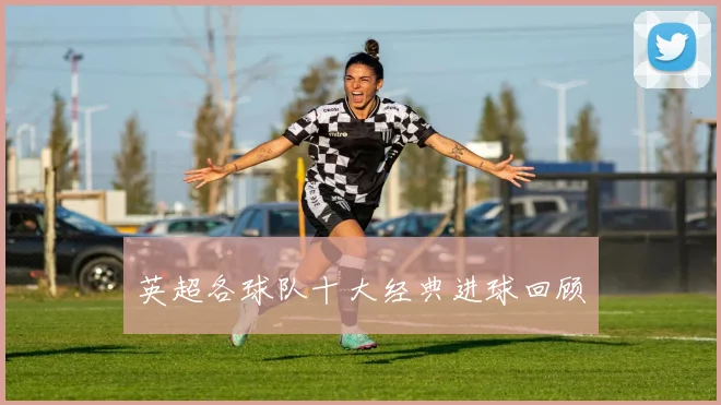 英超各球队十大经典进球回顾