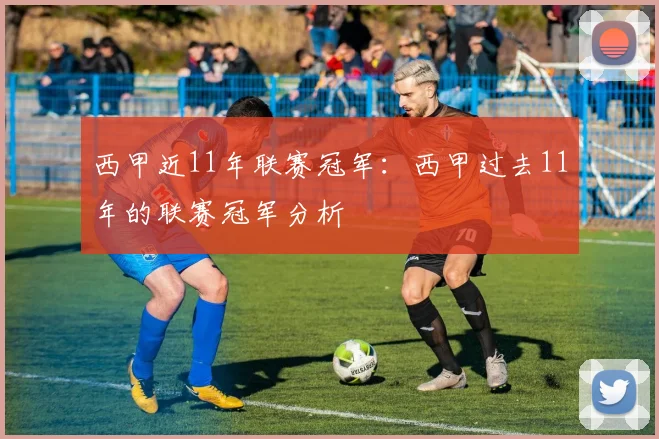 西甲近11年联赛冠军：西甲过去11年的联赛冠军分析