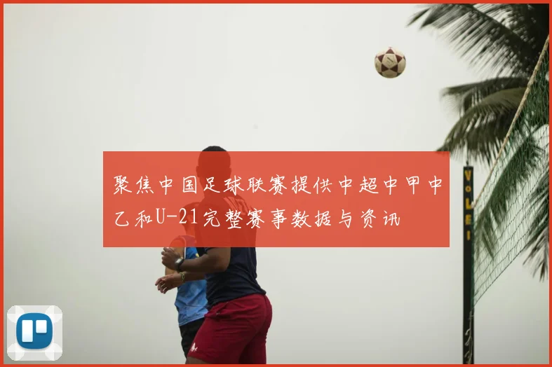 聚焦中国足球联赛提供中超中甲中乙和U-21完整赛事数据与资讯
