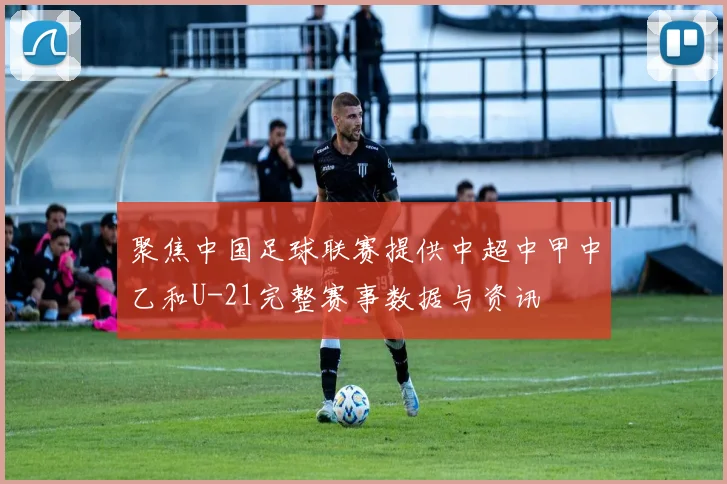 聚焦中国足球联赛提供中超中甲中乙和U-21完整赛事数据与资讯