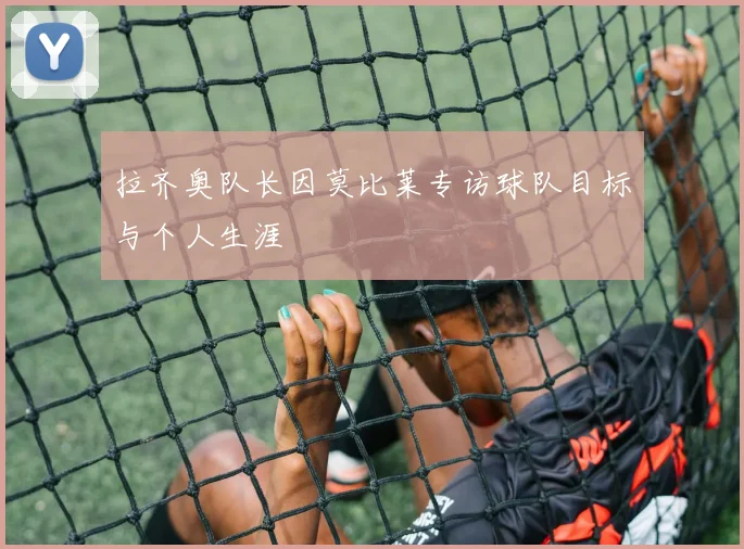 拉齐奥队长因莫比莱专访球队目标与个人生涯