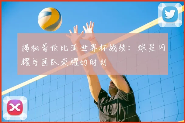 揭秘哥伦比亚世界杯战绩：球星闪耀与团队荣耀的时刻