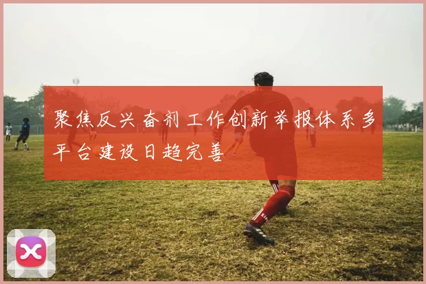 聚焦反兴奋剂工作创新举报体系多平台建设日趋完善