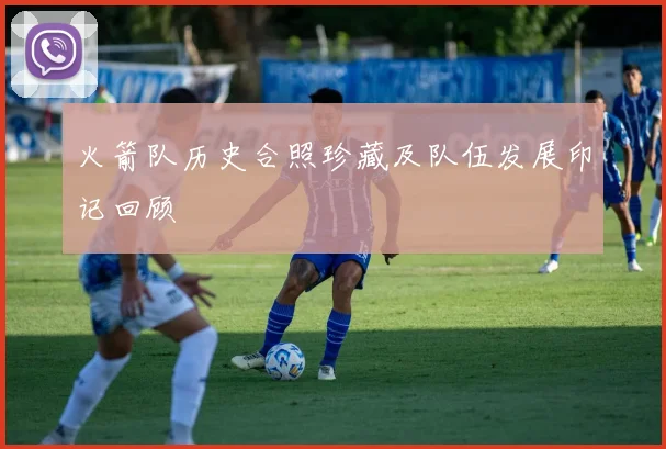 火箭队历史合照珍藏及队伍发展印记回顾